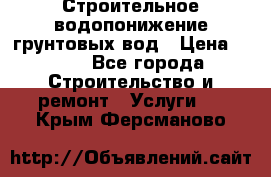 Строительное водопонижение грунтовых вод › Цена ­ 270 - Все города Строительство и ремонт » Услуги   . Крым,Ферсманово